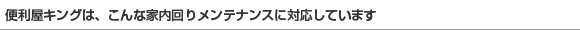 便利屋キングは、こんな家内回りメンテナンスに対応しています