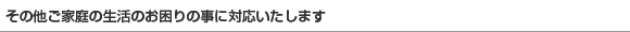 その他ご家庭の生活のお困りの事に対応いたします